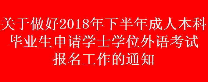 关于做好2018年下半年成人本科毕业生申请学士学位外语考试 报名工作的通知