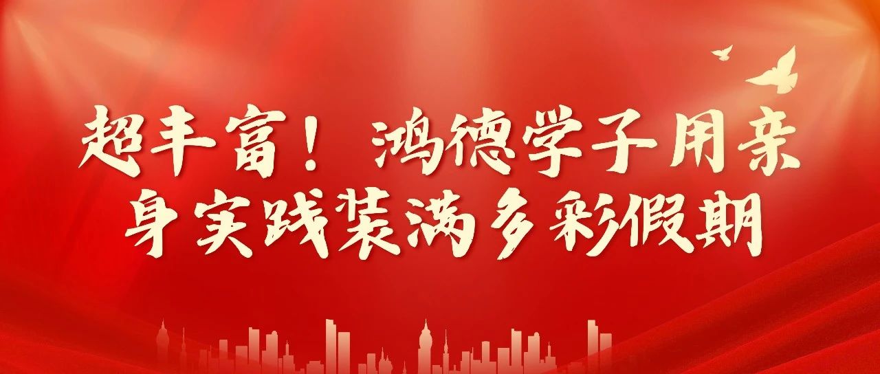 超丰富！鸿德学子用亲身实践装满多彩假期