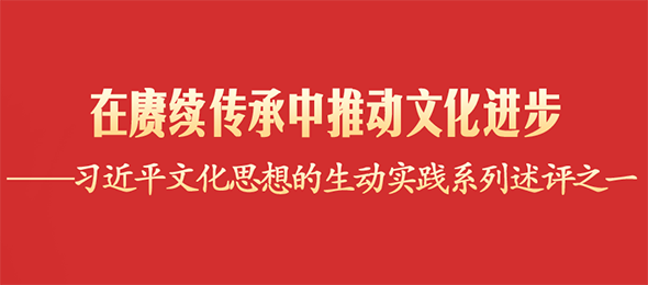 在赓续传承中推动文化进步——习近平文化思想的生动实践系列述评之一